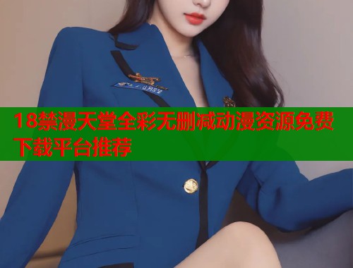 18禁漫天堂全彩无删减动漫资源免费下载平台推荐  第1张