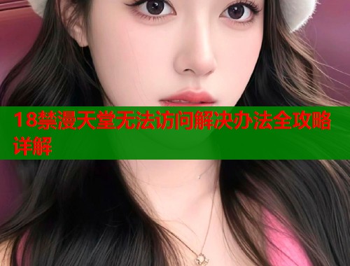 18禁漫天堂无法访问解决办法全攻略详解  第1张