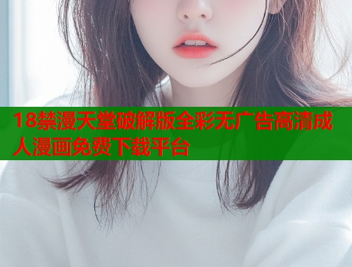 18禁漫天堂破解版全彩无广告高清成人漫画免费下载平台  第1张