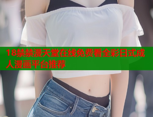 18禁禁漫天堂在线免费看全彩日式成人漫画平台推荐  第1张