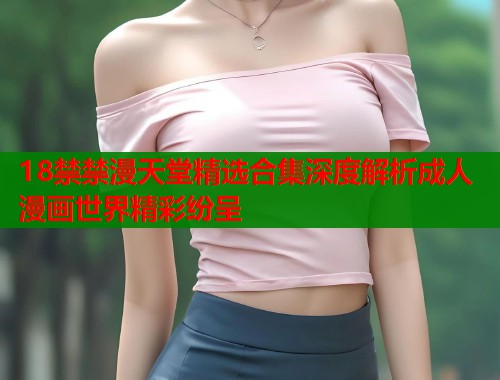 18禁禁漫天堂精选合集深度解析成人漫画世界精彩纷呈  第1张