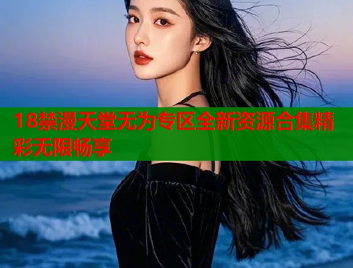 18禁漫天堂无为专区全新资源合集精彩无限畅享  第1张
