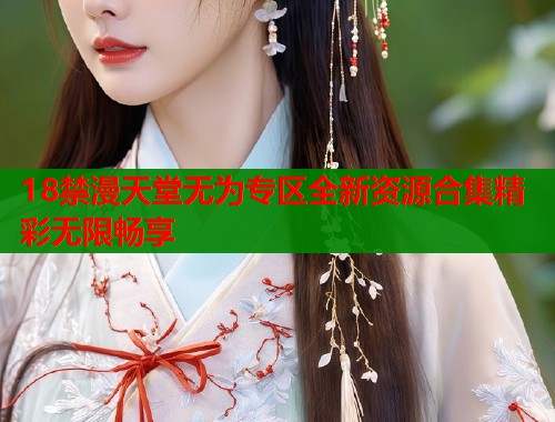 18禁漫天堂无为专区全新资源合集精彩无限畅享  第2张