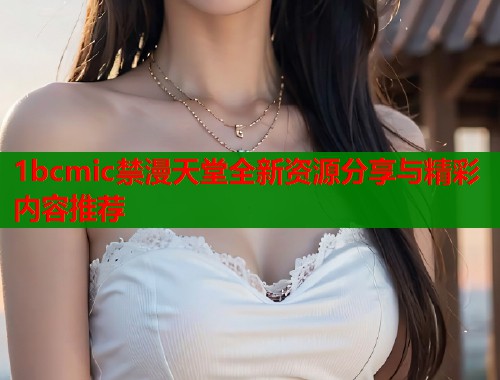 1bcmic禁漫天堂全新资源分享与精彩内容推荐  第2张