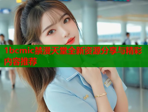 1bcmic禁漫天堂全新资源分享与精彩内容推荐  第1张