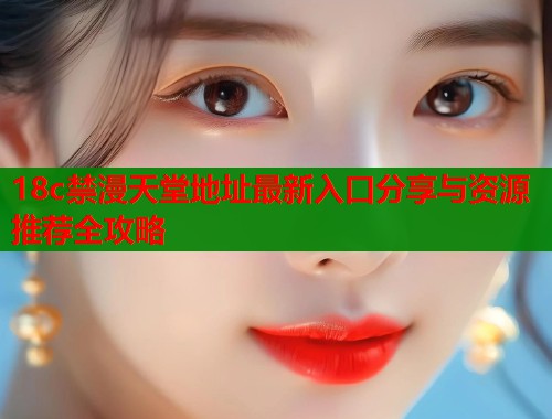 18c禁漫天堂地址最新入口分享与资源推荐全攻略  第1张