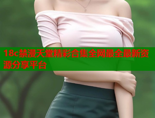 18c禁漫天堂精彩合集全网最全最新资源分享平台  第1张