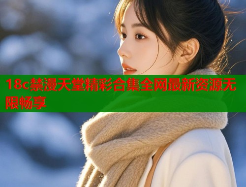 18c禁漫天堂精彩合集全网最新资源无限畅享  第1张