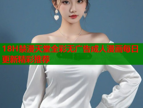 18H禁漫天堂全彩无广告成人漫画每日更新精彩推荐  第1张