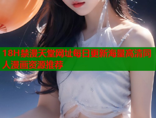 18H禁漫天堂网址每日更新海量高清同人漫画资源推荐  第1张