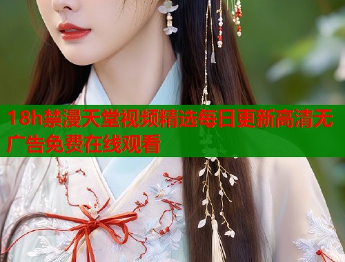 18h禁漫天堂视频精选每日更新高清无广告免费在线观看  第1张