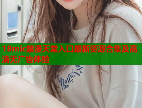 18mic禁漫天堂入口最新资源合集及高清无广告体验  第1张