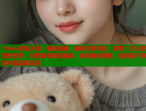 18mic禁漫天堂：畅游漫画，解锁无限可能，探索二次元的奇妙世界，尽情享受视觉盛宴，体验精彩剧情，发现属于你的专属漫画乐园  第1张