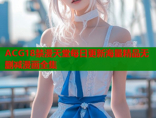 ACG18禁漫天堂每日更新海量精品无删减漫画全集  第1张