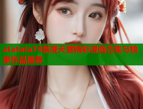 atatata74禁漫天堂精彩漫画合集与独家作品推荐  第1张