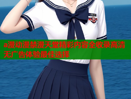 a漫动漫禁漫天堂精彩内容全收录高清无广告体验最佳选择  第2张