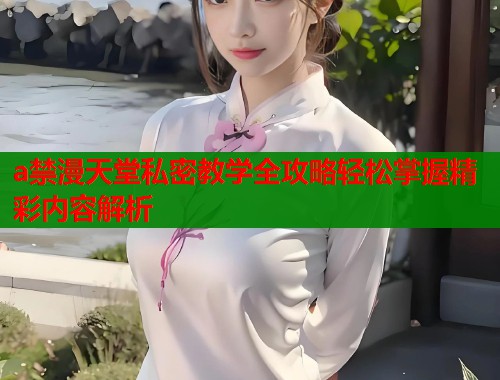 a禁漫天堂私密教学全攻略轻松掌握精彩内容解析  第1张