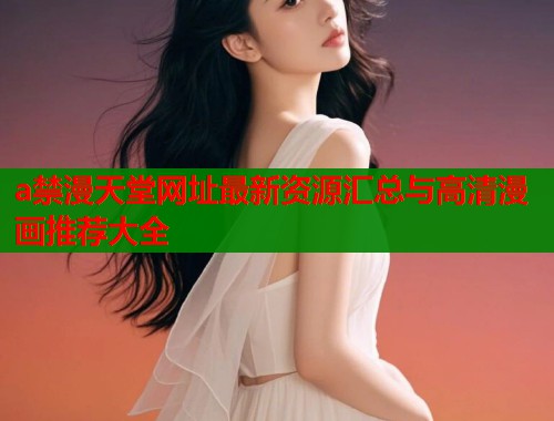 a禁漫天堂网址最新资源汇总与高清漫画推荐大全  第1张