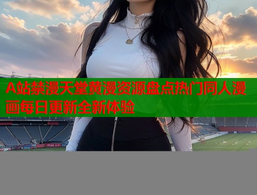 A站禁漫天堂黄漫资源盘点热门同人漫画每日更新全新体验  第1张