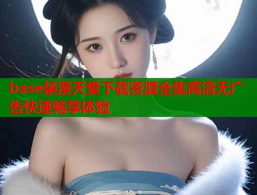 base禁漫天堂下载资源全集高清无广告快速畅享体验  第1张