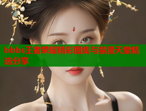 bbbs王者荣耀精彩图集与禁漫天堂精选分享  第1张