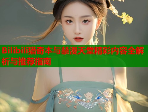 Bilibili猎奇本与禁漫天堂精彩内容全解析与推荐指南  第1张