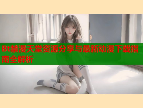 Bt禁漫天堂资源分享与最新动漫下载指南全解析  第1张