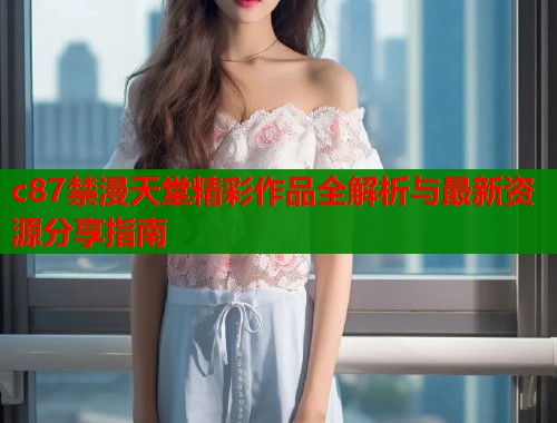 c87禁漫天堂精彩作品全解析与最新资源分享指南  第1张