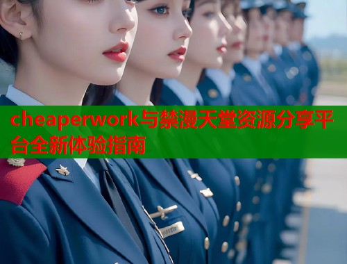 cheaperwork与禁漫天堂资源分享平台全新体验指南  第1张