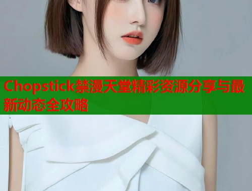Chopstick禁漫天堂精彩资源分享与最新动态全攻略  第1张