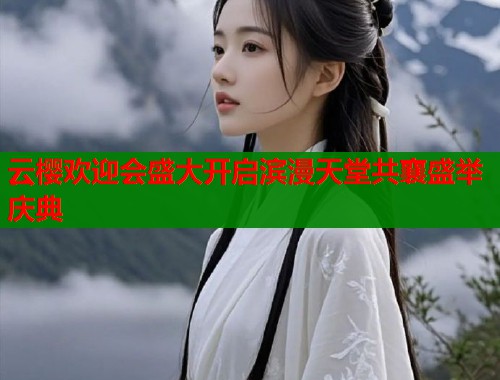 云樱欢迎会盛大开启滨漫天堂共襄盛举庆典  第1张