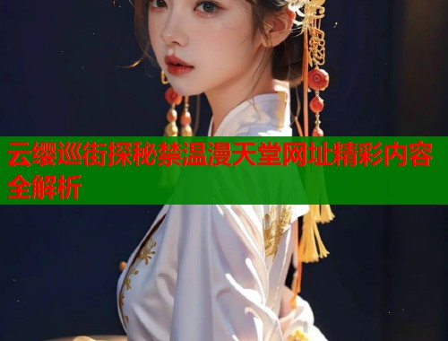 云缨巡街探秘禁温漫天堂网址精彩内容全解析  第1张