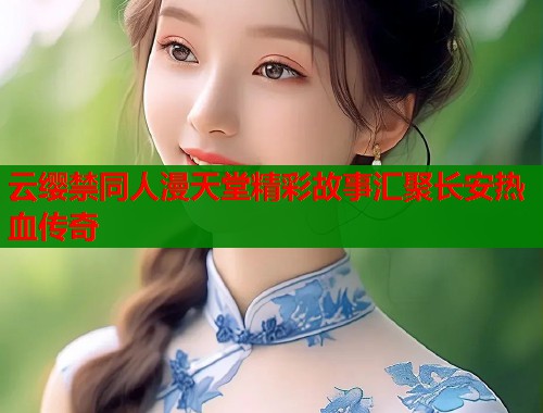 云缨禁同人漫天堂精彩故事汇聚长安热血传奇  第1张