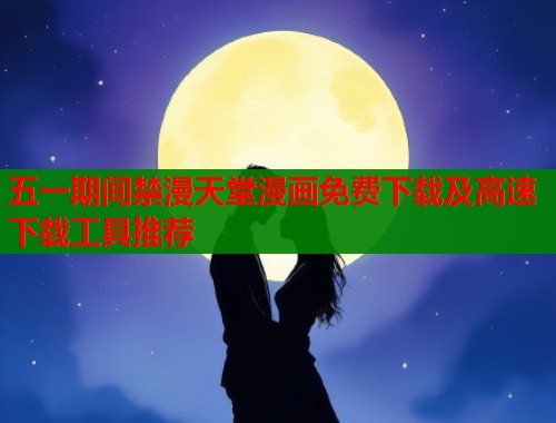 五一期间禁漫天堂漫画免费下载及高速下载工具推荐  第2张