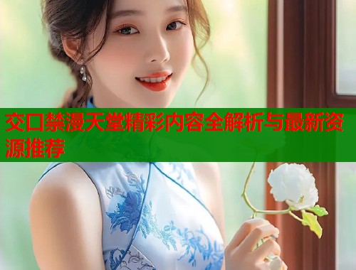 交口禁漫天堂精彩内容全解析与最新资源推荐  第1张