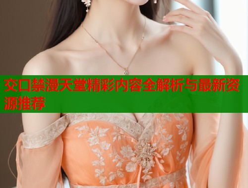 交口禁漫天堂精彩内容全解析与最新资源推荐  第2张