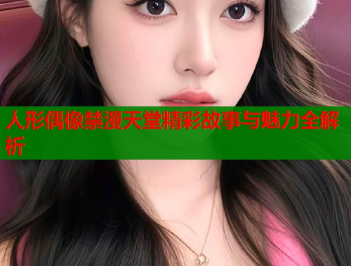 人形偶像禁漫天堂精彩故事与魅力全解析  第2张