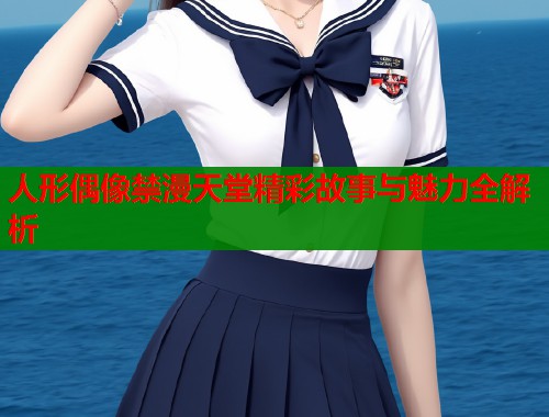 人形偶像禁漫天堂精彩故事与魅力全解析  第1张