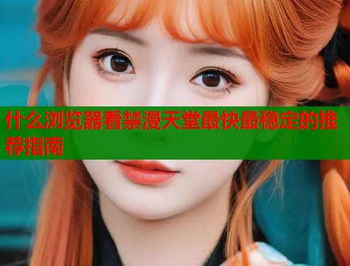 什么浏览器看禁漫天堂最快最稳定的推荐指南  第1张