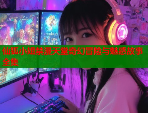 仙狐小姐禁漫天堂奇幻冒险与魅惑故事全集  第2张