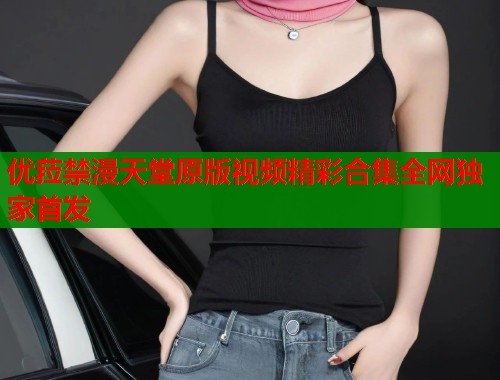 优菈禁漫天堂原版视频精彩合集全网独家首发  第1张