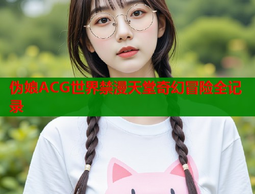 伪娘ACG世界禁漫天堂奇幻冒险全记录  第1张