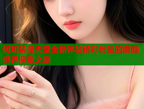 何知禁漫天堂全新体验精彩纷呈的漫画世界探索之旅  第1张