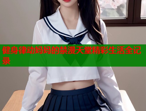 健身律动妈妈的禁漫天堂精彩生活全记录  第2张