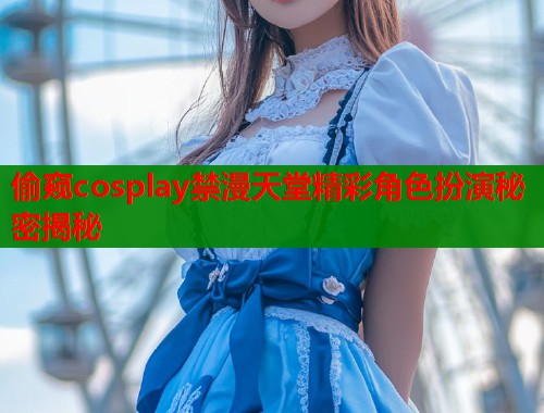 偷窥cosplay禁漫天堂精彩角色扮演秘密揭秘  第1张