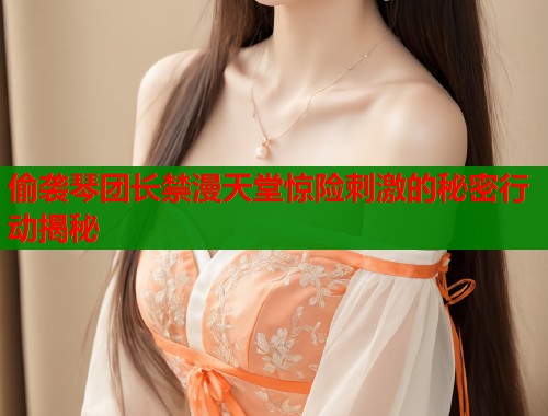 偷袭琴团长禁漫天堂惊险刺激的秘密行动揭秘  第1张