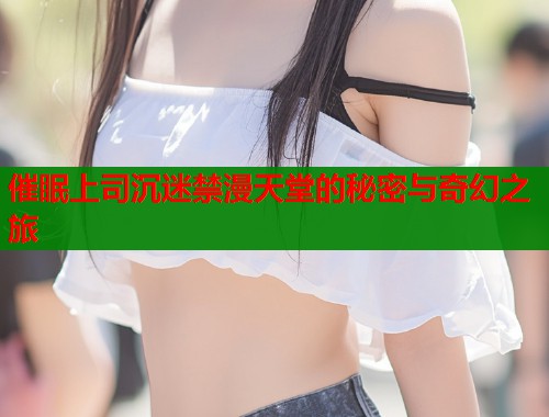 催眠上司沉迷禁漫天堂的秘密与奇幻之旅  第1张