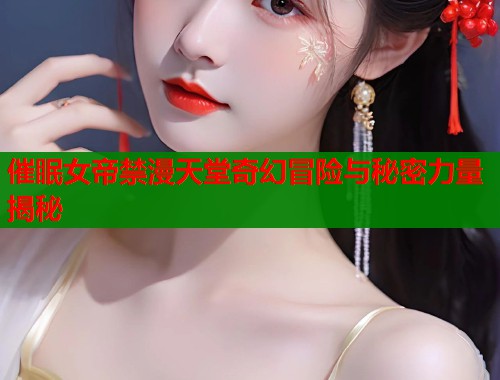 催眠女帝禁漫天堂奇幻冒险与秘密力量揭秘  第1张