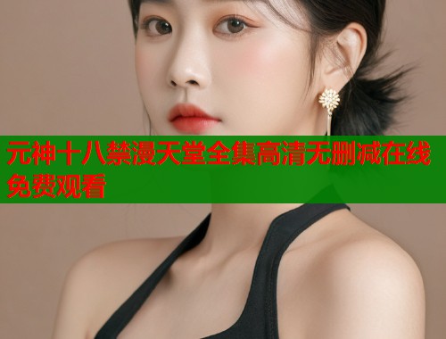 元神十八禁漫天堂全集高清无删减在线免费观看  第1张