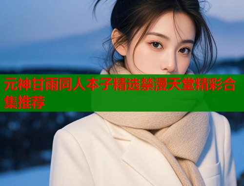 元神甘雨同人本子精选禁漫天堂精彩合集推荐  第2张